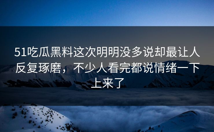 51吃瓜黑料这次明明没多说却最让人反复琢磨，不少人看完都说情绪一下上来了  第1张