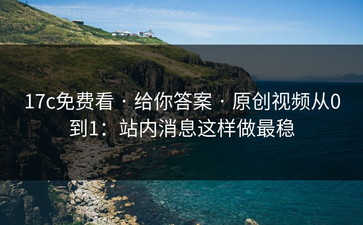 17c免费看 · 给你答案 原创视频从0到1:站内消息这样做最稳 第1张 17c免费看 · 给你答案 原创视频从0到1:站内消息这样做最稳 第1张