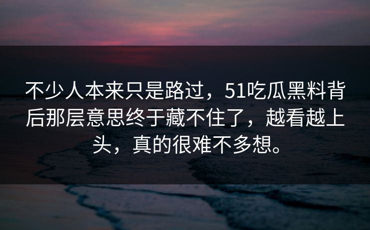 不少人本来只是路过,51吃瓜黑料背后那层意思终于藏不住了,越看越上头,真的很难不多想。 第1张 不少人本来只是路过,51吃瓜黑料背后那层意思终于藏不住了,越看越上头,真的很难不多想。 第1张