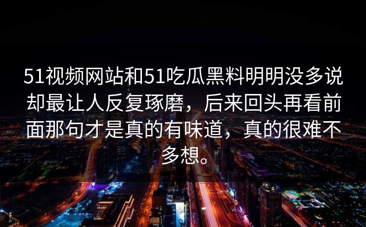 51视频网站和51吃瓜黑料明明没多说却最让人反复琢磨，后来回头再看前面那句才是真的有味道，真的很难不多想。  第1张