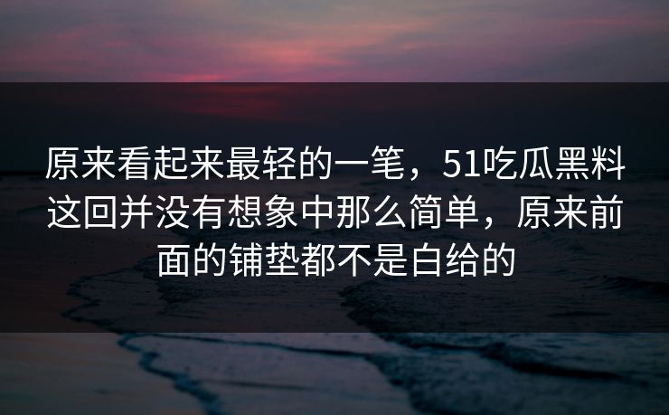 原来看起来最轻的一笔，51吃瓜黑料这回并没有想象中那么简单，原来前面的铺垫都不是白给的  第1张