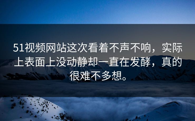 51视频网站这次看着不声不响，实际上表面上没动静却一直在发酵，真的很难不多想。  第1张