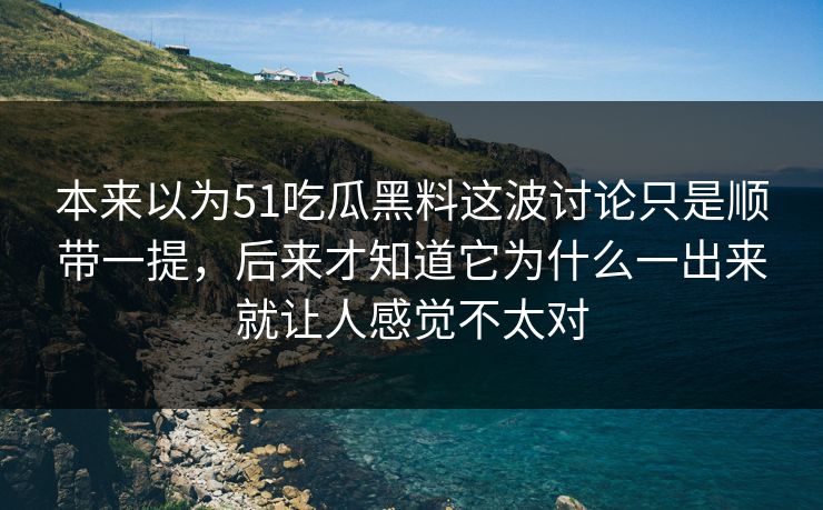 本来以为51吃瓜黑料这波讨论只是顺带一提，后来才知道它为什么一出来就让人感觉不太对  第1张
