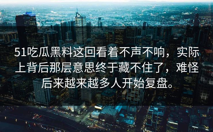 51吃瓜黑料这回看着不声不响，实际上背后那层意思终于藏不住了，难怪后来越来越多人开始复盘。  第1张