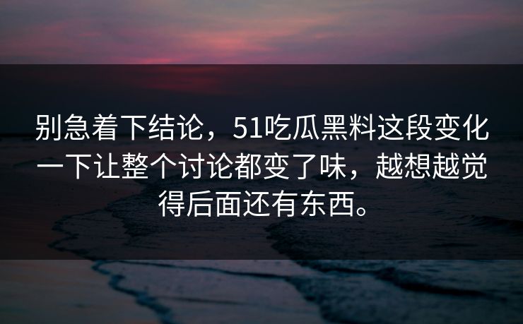 别急着下结论，51吃瓜黑料这段变化一下让整个讨论都变了味，越想越觉得后面还有东西。  第1张