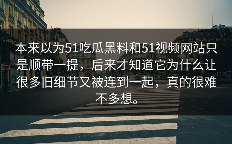 本来以为51吃瓜黑料和51视频网站只是顺带一提,后来才知道它为什么让很多旧细节又被连到一起,真的很难不多想。 第1张 本来以为51吃瓜黑料和51视频网站只是顺带一提,后来才知道它为什么让很多旧细节又被连到一起,真的很难不多想。 第1张