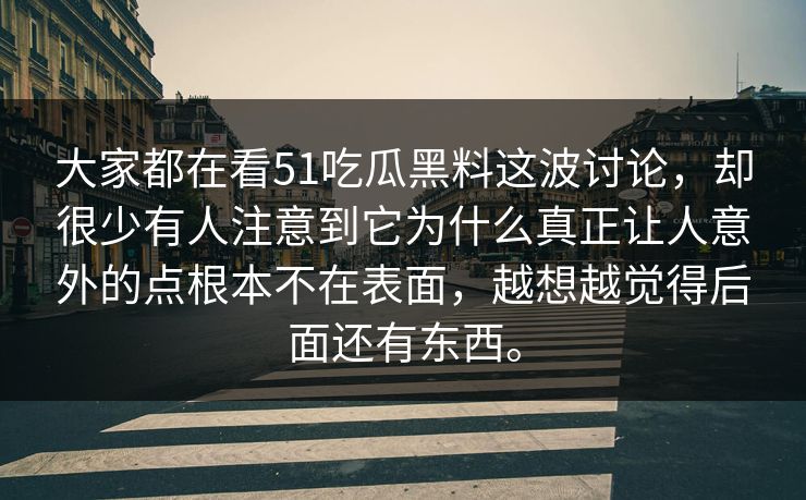 大家都在看51吃瓜黑料这波讨论，却很少有人注意到它为什么真正让人意外的点根本不在表面，越想越觉得后面还有东西。  第1张
