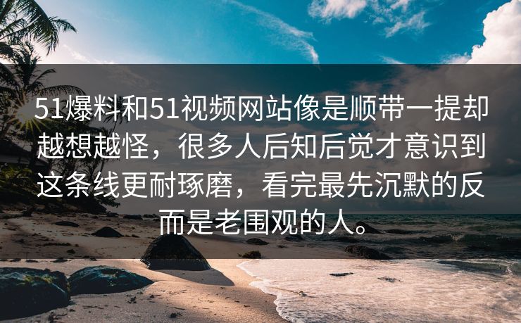 51爆料和51视频网站像是顺带一提却越想越怪，很多人后知后觉才意识到这条线更耐琢磨，看完最先沉默的反而是老围观的人。  第1张