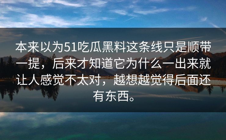 本来以为51吃瓜黑料这条线只是顺带一提，后来才知道它为什么一出来就让人感觉不太对，越想越觉得后面还有东西。  第1张