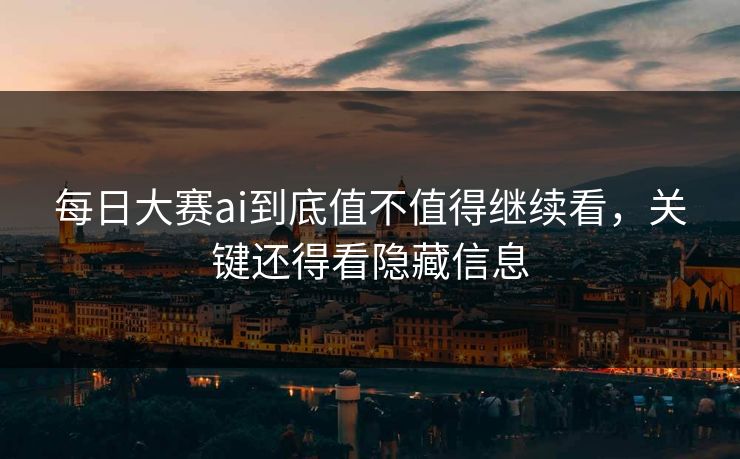 每日大赛ai到底值不值得继续看,关键还得看隐藏信息 每日大赛ai到底值不值得继续看,关键还得看隐藏信息
