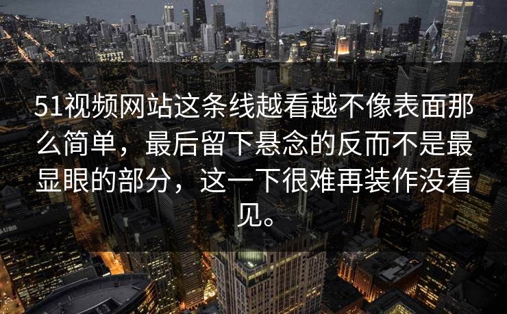 51视频网站这条线越看越不像表面那么简单,最后留下悬念的反而不是最显眼的部分,这一下很难再装作没看见。 51视频网站这条线越看越不像表面那么简单,最后留下悬念的反而不是最显眼的部分,这一下很难再装作没看见。