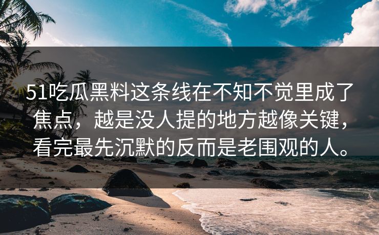 51吃瓜黑料这条线在不知不觉里成了焦点,越是没人提的地方越像关键,看完最先沉默的反而是老围观的人。 51吃瓜黑料这条线在不知不觉里成了焦点,越是没人提的地方越像关键,看完最先沉默的反而是老围观的人。