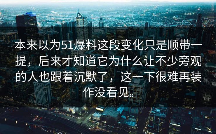 本来以为51爆料这段变化只是顺带一提，后来才知道它为什么让不少旁观的人也跟着沉默了，这一下很难再装作没看见。