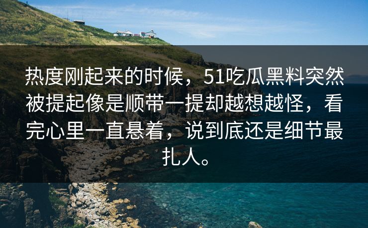 热度刚起来的时候,51吃瓜黑料突然被提起像是顺带一提却越想越怪,看完心里一直悬着,说到底还是细节最扎人。 热度刚起来的时候,51吃瓜黑料突然被提起像是顺带一提却越想越怪,看完心里一直悬着,说到底还是细节最扎人。