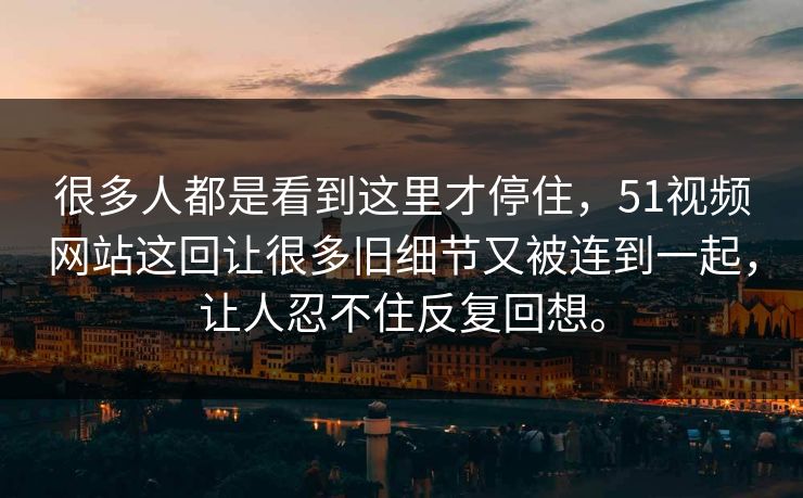 很多人都是看到这里才停住,51视频网站这回让很多旧细节又被连到一起,让人忍不住反复回想。 很多人都是看到这里才停住,51视频网站这回让很多旧细节又被连到一起,让人忍不住反复回想。