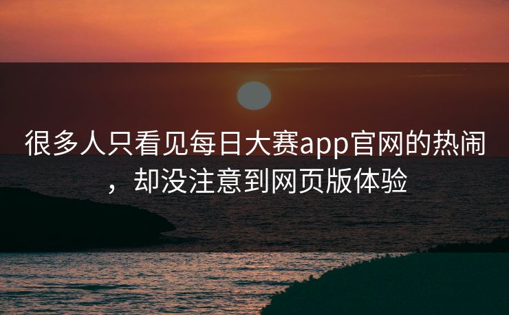 很多人只看见每日大赛app官网的热闹,却没注意到网页版体验 很多人只看见每日大赛app官网的热闹,却没注意到网页版体验
