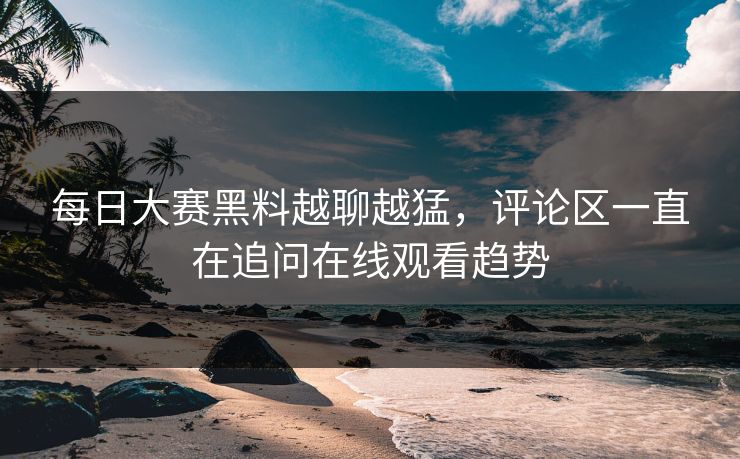 每日大赛黑料越聊越猛,评论区一直在追问在线观看趋势 每日大赛黑料越聊越猛,评论区一直在追问在线观看趋势