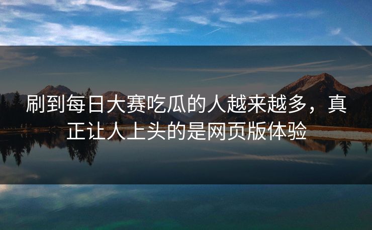 刷到每日大赛吃瓜的人越来越多,真正让人上头的是网页版体验 刷到每日大赛吃瓜的人越来越多,真正让人上头的是网页版体验