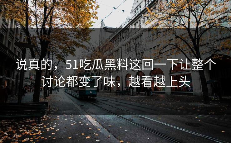 说真的，51吃瓜黑料这回一下让整个讨论都变了味，越看越上头
