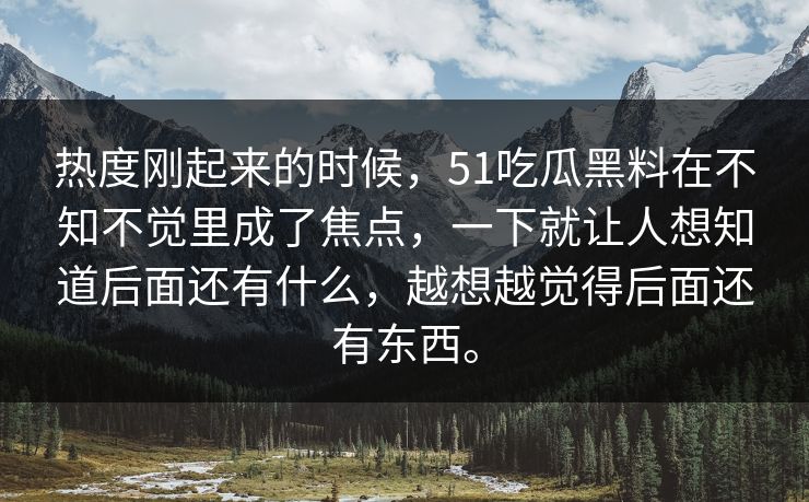 热度刚起来的时候，51吃瓜黑料在不知不觉里成了焦点，一下就让人想知道后面还有什么，越想越觉得后面还有东西。