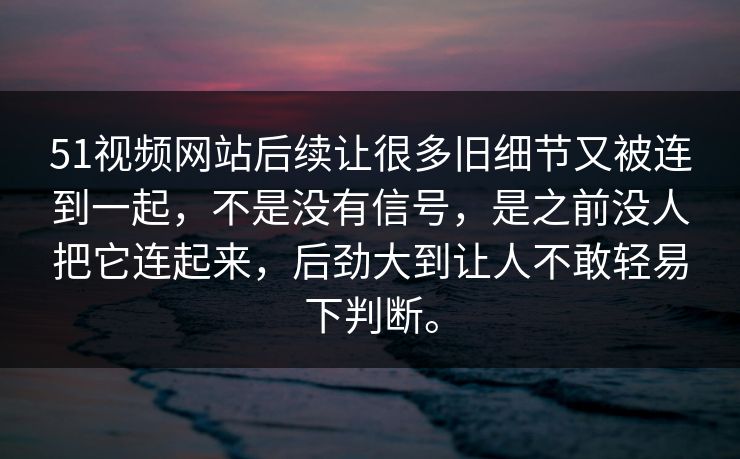 51视频网站后续让很多旧细节又被连到一起，不是没有信号，是之前没人把它连起来，后劲大到让人不敢轻易下判断。  第1张