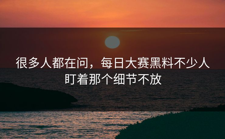 很多人都在问，每日大赛黑料不少人盯着那个细节不放  第1张