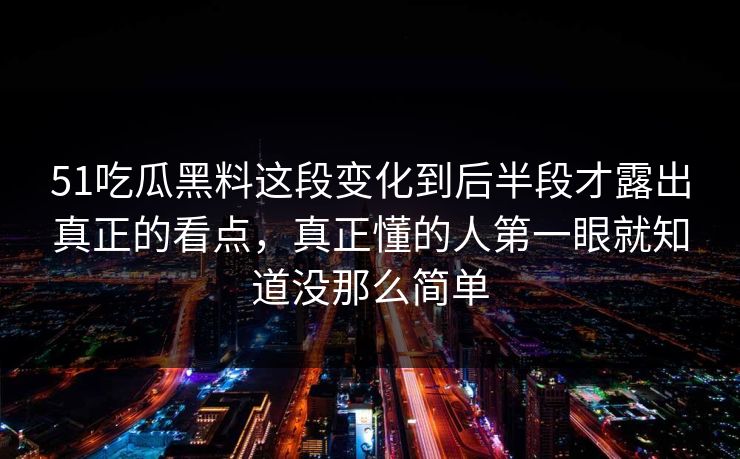 51吃瓜黑料这段变化到后半段才露出真正的看点，真正懂的人第一眼就知道没那么简单