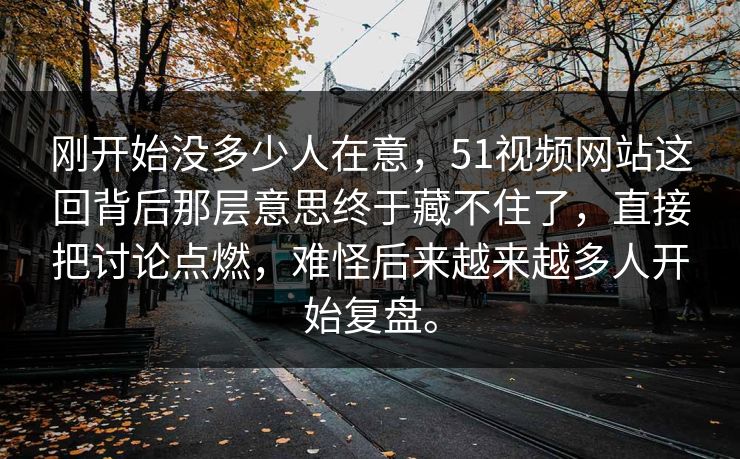 刚开始没多少人在意，51视频网站这回背后那层意思终于藏不住了，直接把讨论点燃，难怪后来越来越多人开始复盘。