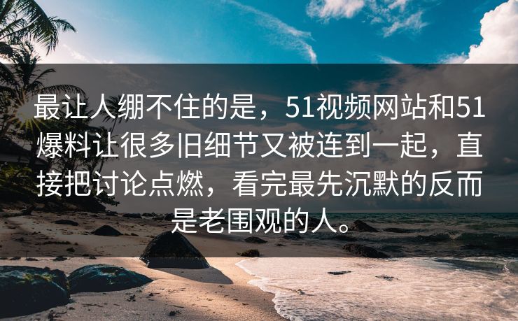 最让人绷不住的是，51视频网站和51爆料让很多旧细节又被连到一起，直接把讨论点燃，看完最先沉默的反而是老围观的人。