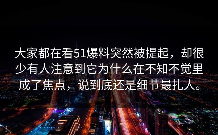 大家都在看51爆料突然被提起,却很少有人注意到它为什么在不知不觉里成了焦点,说到底还是细节最扎人。 大家都在看51爆料突然被提起,却很少有人注意到它为什么在不知不觉里成了焦点,说到底还是细节最扎人。