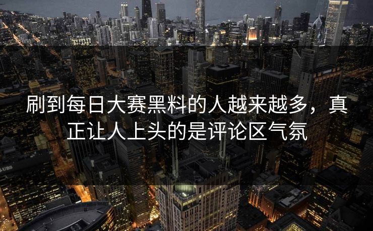 刷到每日大赛黑料的人越来越多，真正让人上头的是评论区气氛