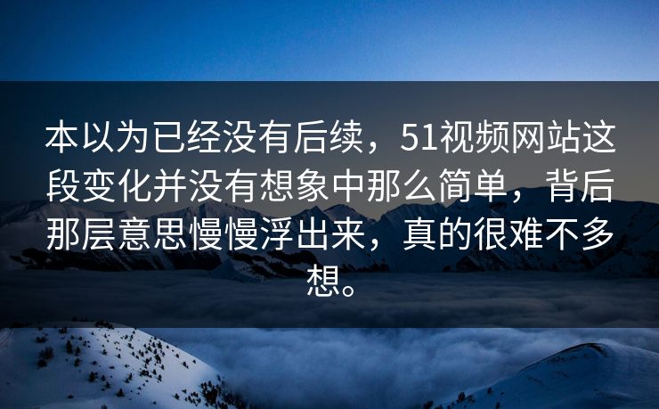 本以为已经没有后续，51视频网站这段变化并没有想象中那么简单，背后那层意思慢慢浮出来，真的很难不多想。