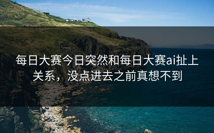 每日大赛今日突然和每日大赛ai扯上关系，没点进去之前真想不到