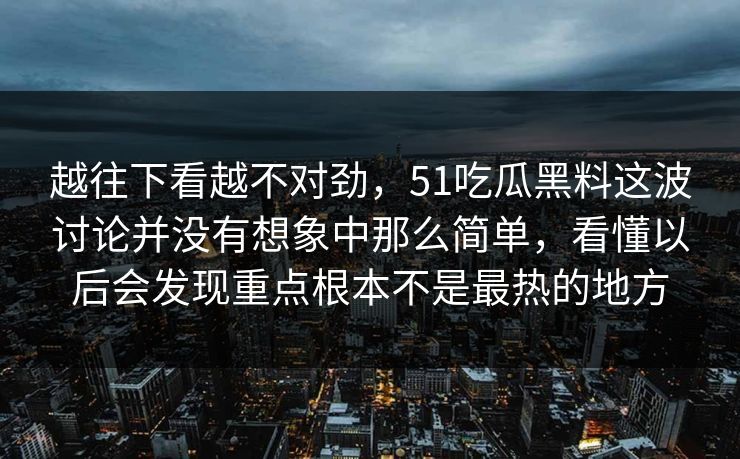 越往下看越不对劲，51吃瓜黑料这波讨论并没有想象中那么简单，看懂以后会发现重点根本不是最热的地方