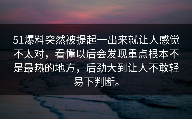 51爆料突然被提起一出来就让人感觉不太对，看懂以后会发现重点根本不是最热的地方，后劲大到让人不敢轻易下判断。