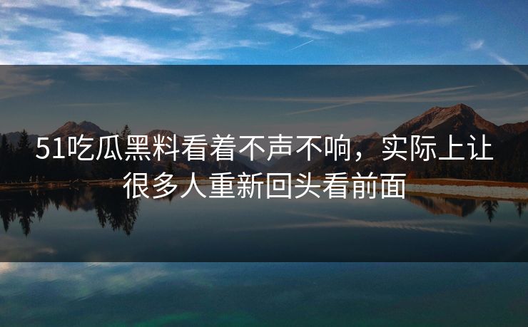 51吃瓜黑料看着不声不响，实际上让很多人重新回头看前面
