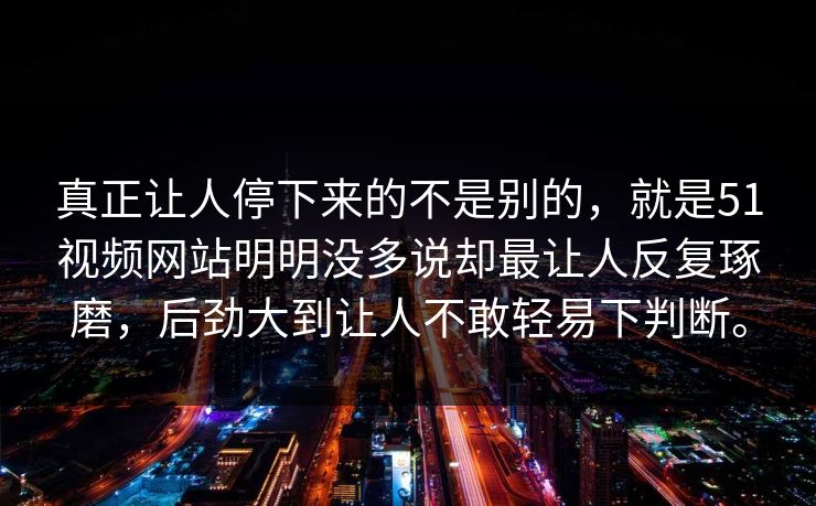真正让人停下来的不是别的，就是51视频网站明明没多说却最让人反复琢磨，后劲大到让人不敢轻易下判断。