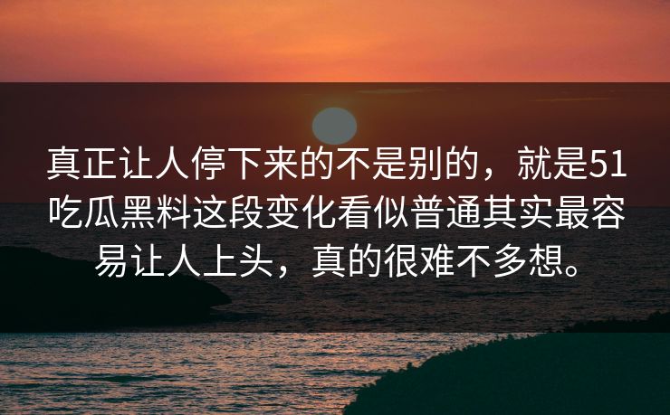 真正让人停下来的不是别的，就是51吃瓜黑料这段变化看似普通其实最容易让人上头，真的很难不多想。