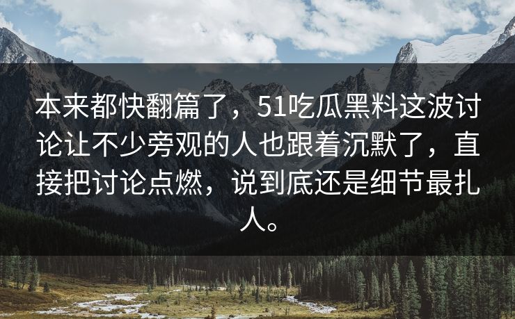 本来都快翻篇了，51吃瓜黑料这波讨论让不少旁观的人也跟着沉默了，直接把讨论点燃，说到底还是细节最扎人。