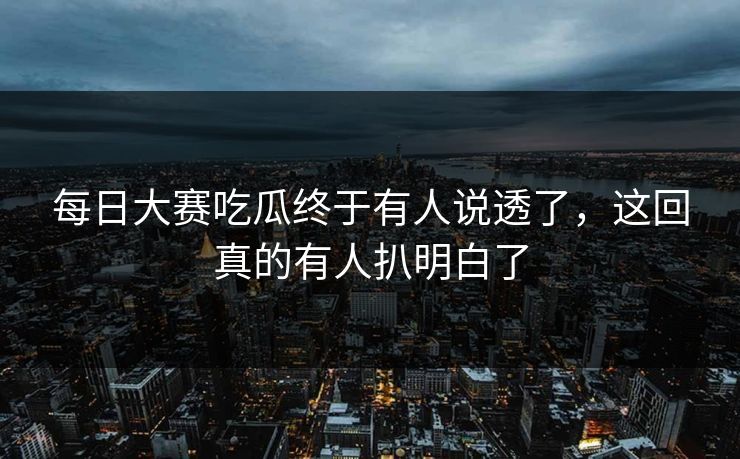 每日大赛吃瓜终于有人说透了,这回真的有人扒明白了 每日大赛吃瓜终于有人说透了,这回真的有人扒明白了