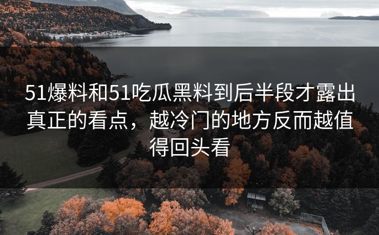 51爆料和51吃瓜黑料到后半段才露出真正的看点,越冷门的地方反而越值得回头看 51爆料和51吃瓜黑料到后半段才露出真正的看点,越冷门的地方反而越值得回头看