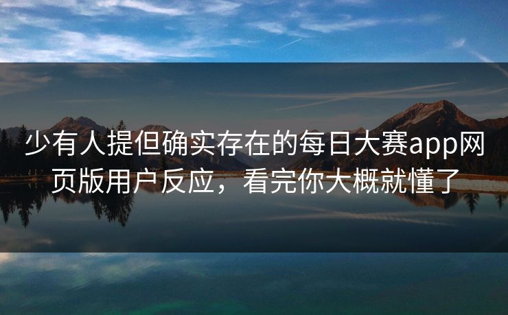 少有人提但确实存在的每日大赛app网页版用户反应，看完你大概就懂了