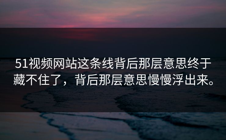 51视频网站这条线背后那层意思终于藏不住了,背后那层意思慢慢浮出来。 51视频网站这条线背后那层意思终于藏不住了,背后那层意思慢慢浮出来。