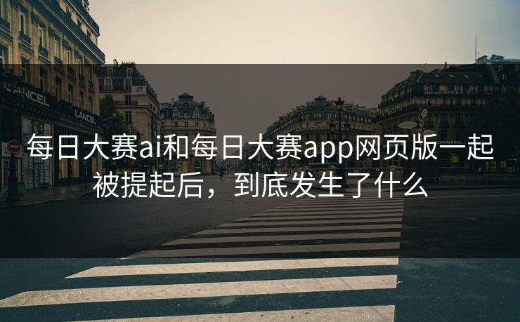 每日大赛ai和每日大赛app网页版一起被提起后，到底发生了什么