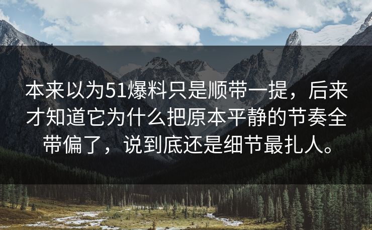 本来以为51爆料只是顺带一提,后来才知道它为什么把原本平静的节奏全带偏了,说到底还是细节最扎人。 本来以为51爆料只是顺带一提,后来才知道它为什么把原本平静的节奏全带偏了,说到底还是细节最扎人。