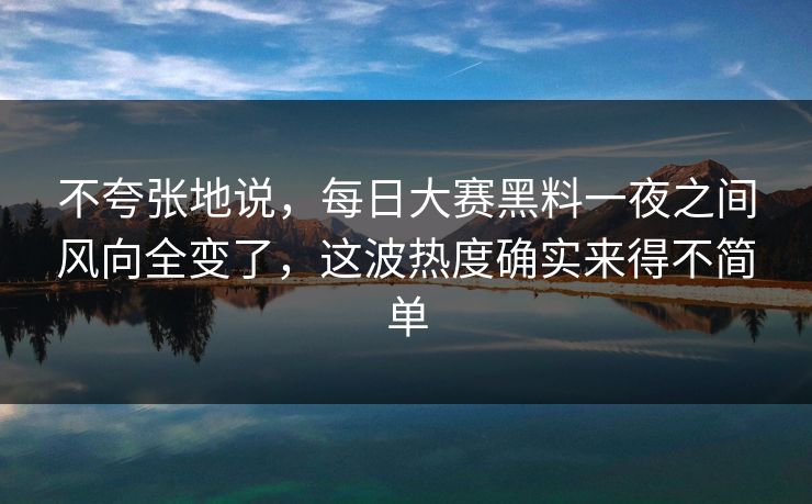 不夸张地说,每日大赛黑料一夜之间风向全变了,这波热度确实来得不简单 不夸张地说,每日大赛黑料一夜之间风向全变了,这波热度确实来得不简单
