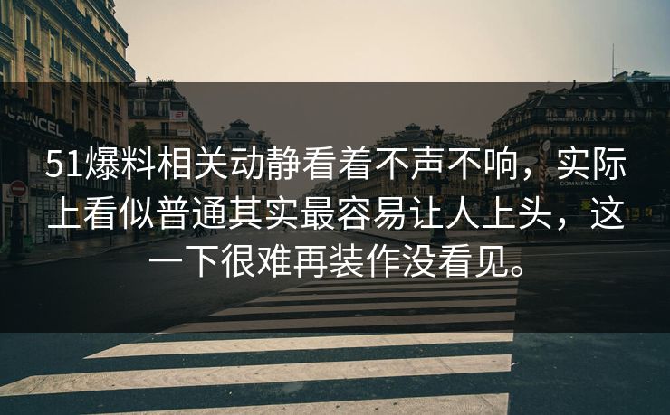 51爆料相关动静看着不声不响，实际上看似普通其实最容易让人上头，这一下很难再装作没看见。