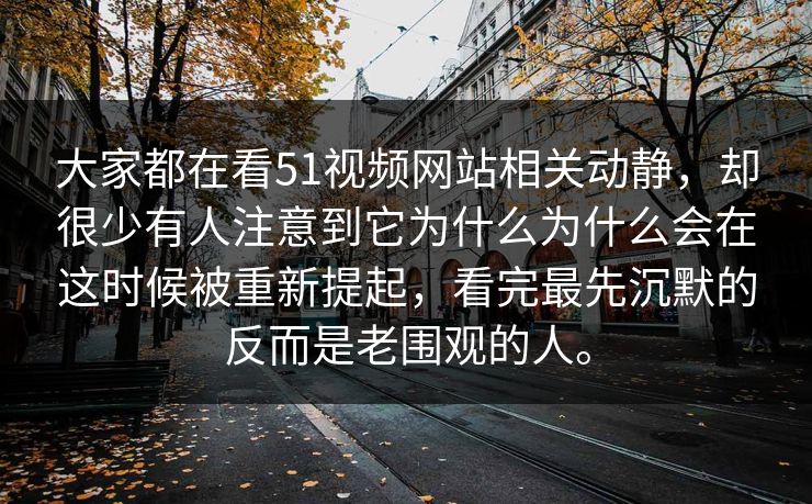 大家都在看51视频网站相关动静，却很少有人注意到它为什么为什么会在这时候被重新提起，看完最先沉默的反而是老围观的人。