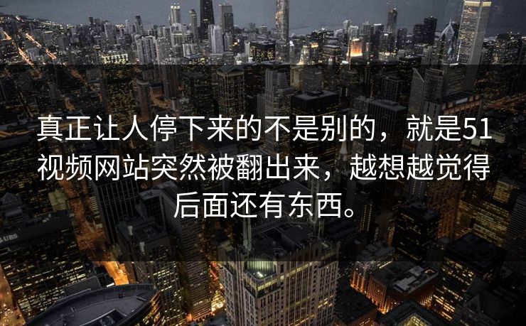 真正让人停下来的不是别的，就是51视频网站突然被翻出来，越想越觉得后面还有东西。