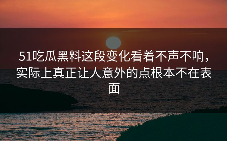 51吃瓜黑料这段变化看着不声不响，实际上真正让人意外的点根本不在表面